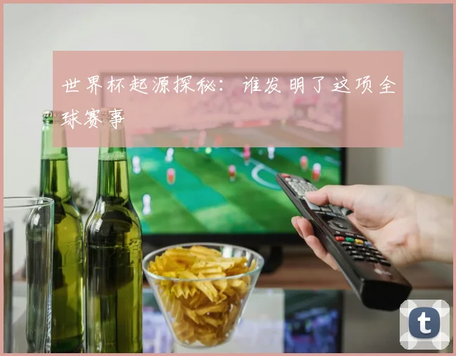 世界杯起源探秘：谁发明了这项全球赛事