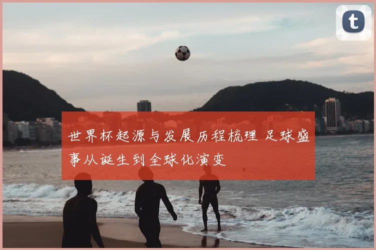 世界杯起源与发展历程梳理 足球盛事从诞生到全球化演变