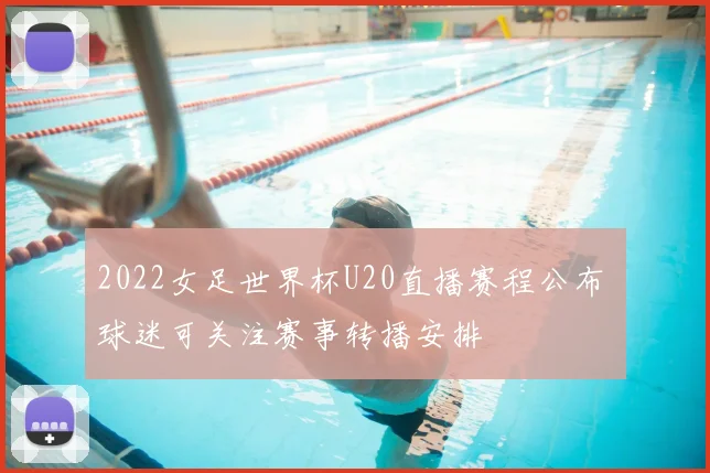 2022女足世界杯U20直播赛程公布 球迷可关注赛事转播安排