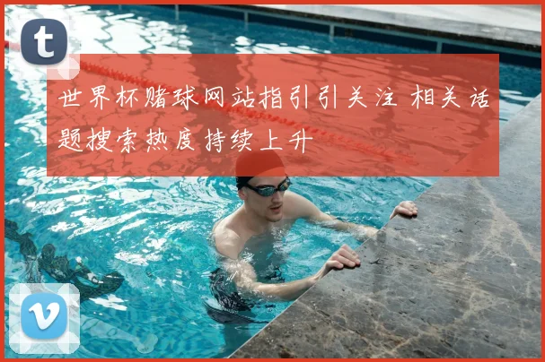 世界杯赌球网站指引引关注 相关话题搜索热度持续上升